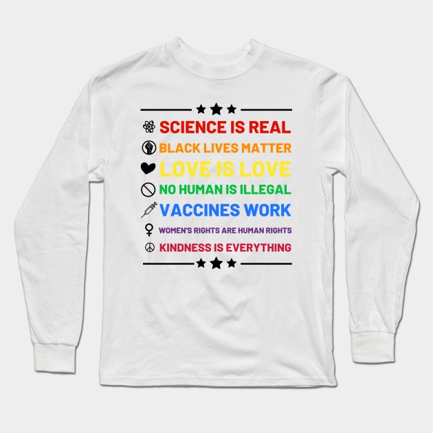 Science is real.  Black lives matter.  No human is illegal.  Love is love.  Women's rights are human rights.  Vaccines Work. Kindness is everything. Long Sleeve T-Shirt by labstud